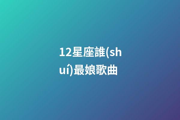 12星座誰(shuí)最娘歌曲-第1張-星座運(yùn)勢(shì)-玄機(jī)派