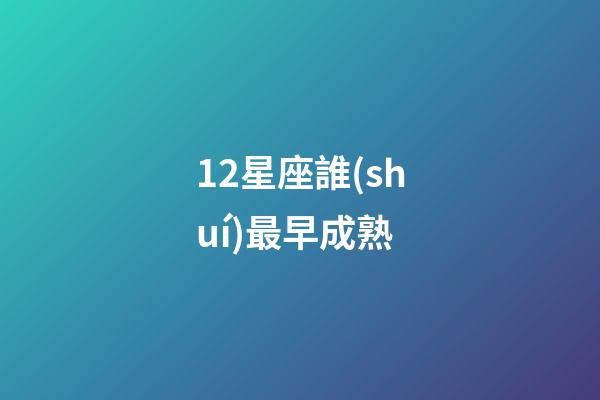 12星座誰(shuí)最早成熟-第1張-星座運(yùn)勢(shì)-玄機(jī)派
