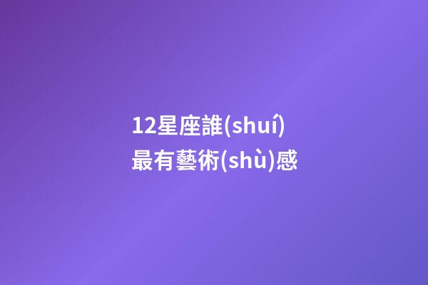 12星座誰(shuí)最有藝術(shù)感-第1張-星座運(yùn)勢(shì)-玄機(jī)派