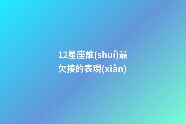 12星座誰(shuí)最欠揍的表現(xiàn)