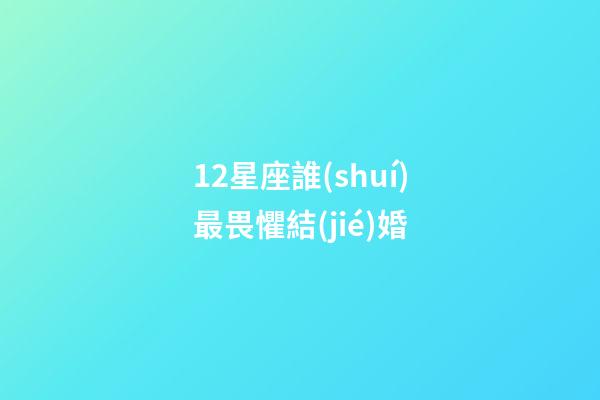 12星座誰(shuí)最畏懼結(jié)婚-第1張-星座運(yùn)勢(shì)-玄機(jī)派