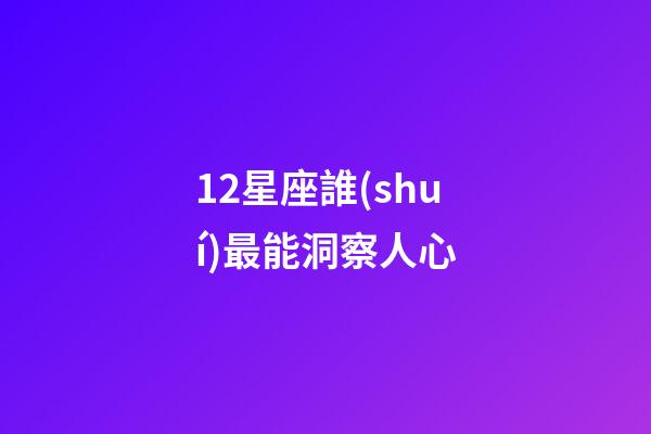 12星座誰(shuí)最能洞察人心