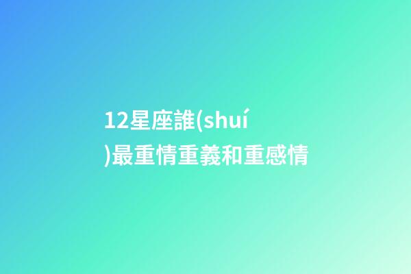 12星座誰(shuí)最重情重義和重感情-第1張-星座運(yùn)勢(shì)-玄機(jī)派