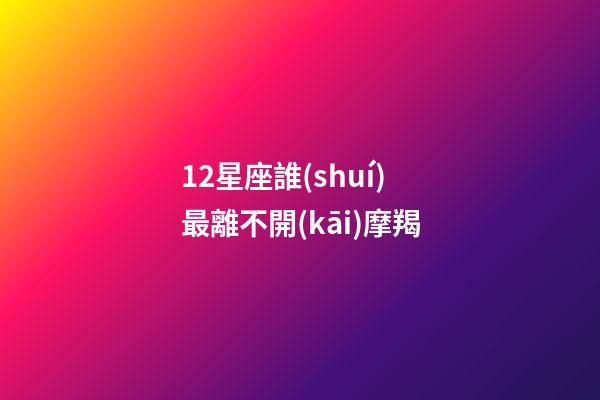 12星座誰(shuí)最離不開(kāi)摩羯-第1張-星座運(yùn)勢(shì)-玄機(jī)派