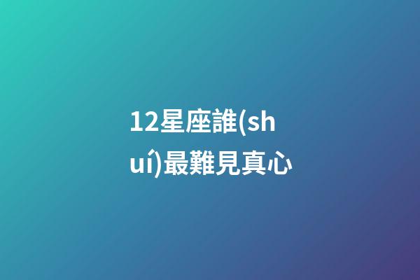 12星座誰(shuí)最難見真心-第1張-星座運(yùn)勢(shì)-玄機(jī)派