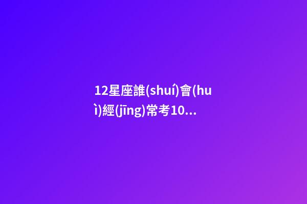 12星座誰(shuí)會(huì)經(jīng)常考100分-第1張-星座運(yùn)勢(shì)-玄機(jī)派