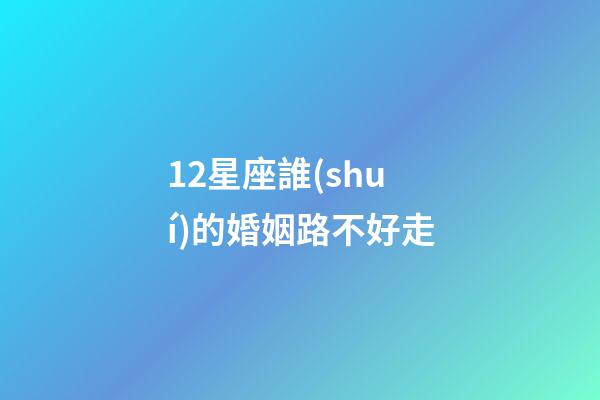 12星座誰(shuí)的婚姻路不好走