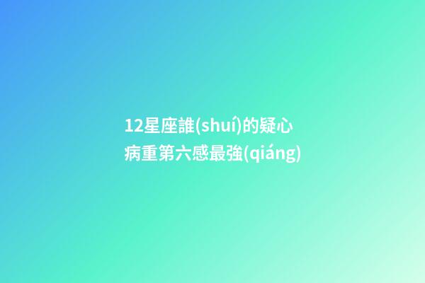 12星座誰(shuí)的疑心病重第六感最強(qiáng)-第1張-星座運(yùn)勢(shì)-玄機(jī)派