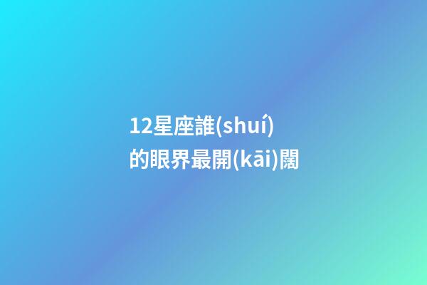 12星座誰(shuí)的眼界最開(kāi)闊-第1張-星座運(yùn)勢(shì)-玄機(jī)派