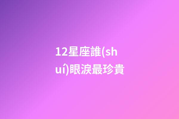 12星座誰(shuí)眼淚最珍貴-第1張-星座運(yùn)勢(shì)-玄機(jī)派