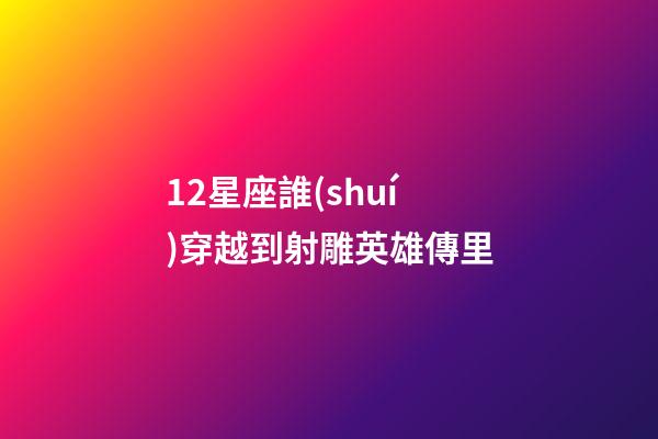 12星座誰(shuí)穿越到射雕英雄傳里