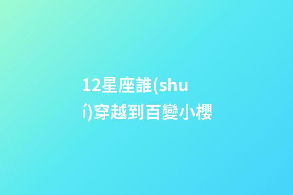 12星座誰(shuí)穿越到百變小櫻-第1張-星座運(yùn)勢(shì)-玄機(jī)派