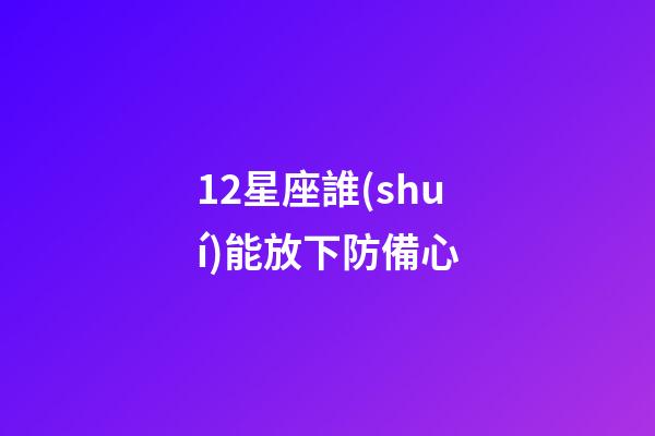 12星座誰(shuí)能放下防備心-第1張-星座運(yùn)勢(shì)-玄機(jī)派