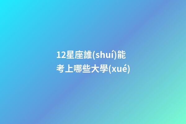 12星座誰(shuí)能考上哪些大學(xué)-第1張-星座運(yùn)勢(shì)-玄機(jī)派