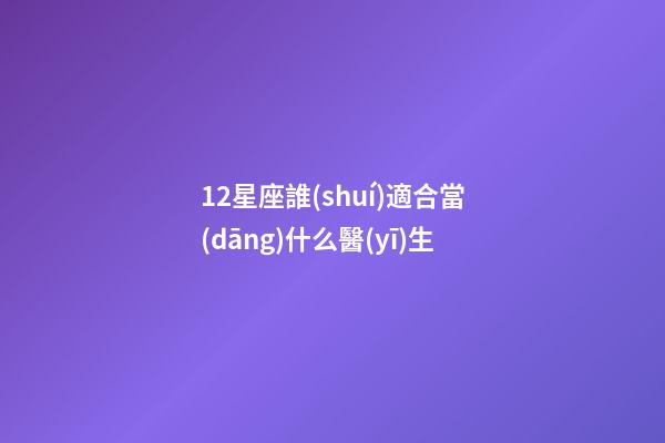 12星座誰(shuí)適合當(dāng)什么醫(yī)生-第1張-星座運(yùn)勢(shì)-玄機(jī)派