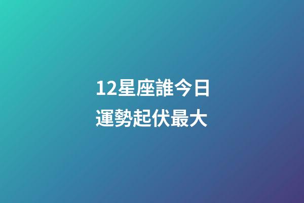12星座誰今日運勢起伏最大-第1張-星座運勢-玄機派