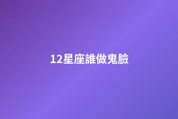 12星座誰做鬼臉-第1張-星座運勢-玄機派