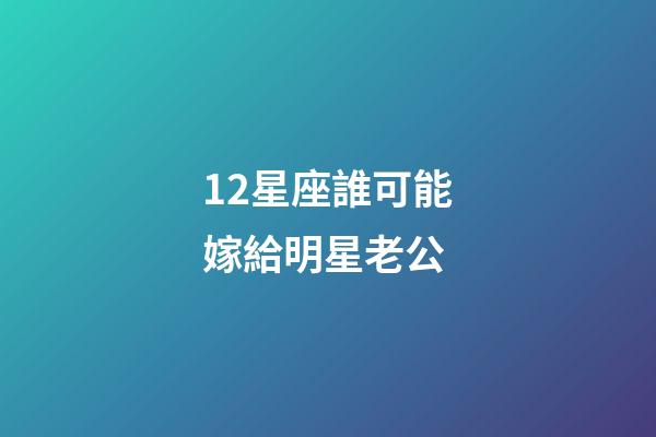 12星座誰可能嫁給明星老公-第1張-星座運勢-玄機派