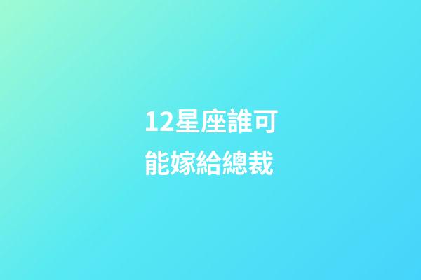 12星座誰可能嫁給總裁-第1張-星座運(yùn)勢-玄機(jī)派