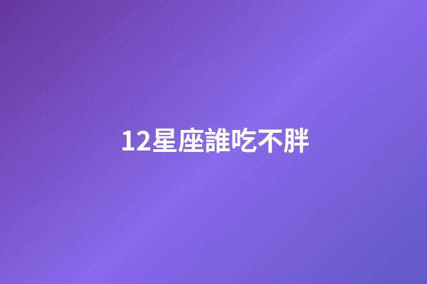 12星座誰吃不胖-第1張-星座運勢-玄機派