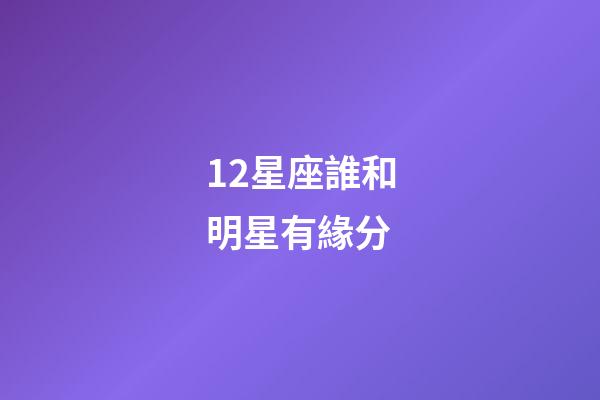 12星座誰和明星有緣分-第1張-星座運勢-玄機派