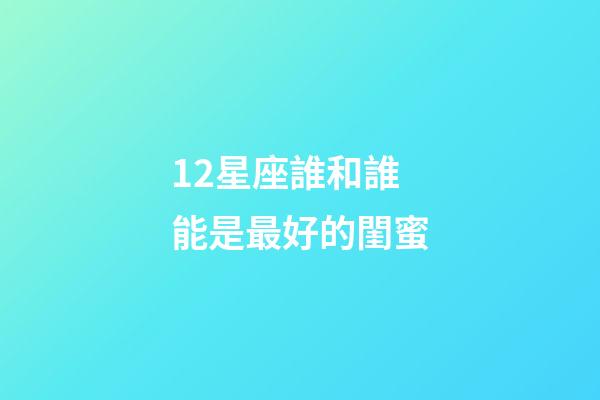 12星座誰和誰能是最好的閨蜜-第1張-星座運勢-玄機派