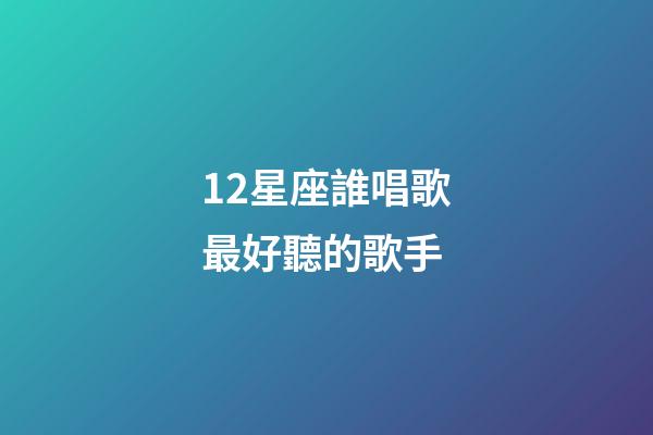 12星座誰唱歌最好聽的歌手-第1張-星座運勢-玄機(jī)派