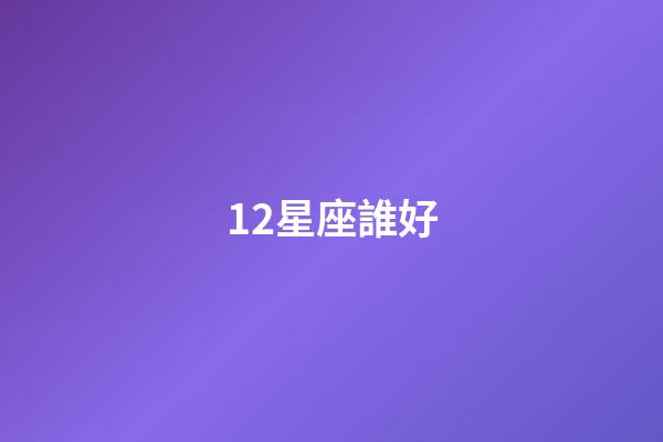 12星座誰好-第1張-星座運(yùn)勢(shì)-玄機(jī)派