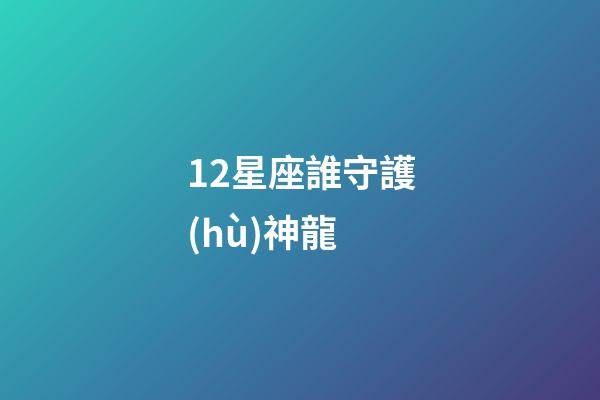 12星座誰守護(hù)神龍-第1張-星座運勢-玄機(jī)派