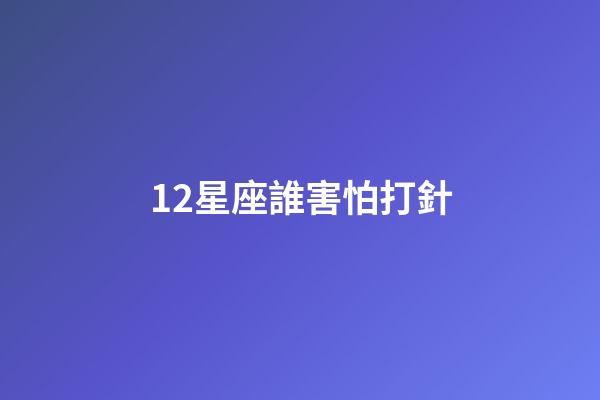 12星座誰害怕打針-第1張-星座運(yùn)勢-玄機(jī)派