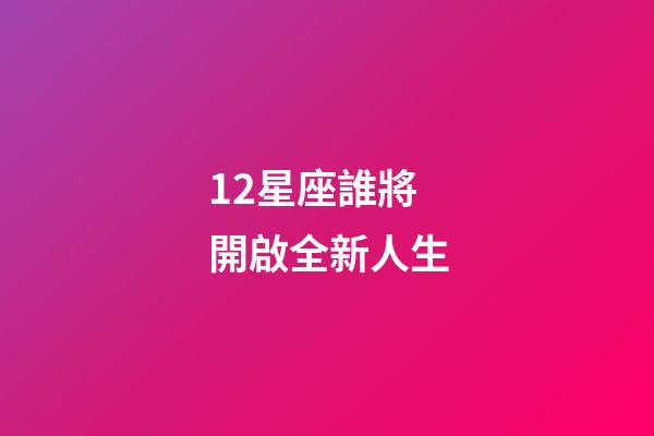 12星座誰將開啟全新人生-第1張-星座運勢-玄機派