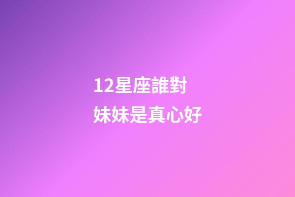 12星座誰對妹妹是真心好-第1張-星座運勢-玄機派