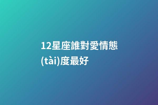 12星座誰對愛情態(tài)度最好-第1張-星座運勢-玄機派