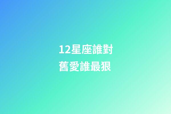 12星座誰對舊愛誰最狠-第1張-星座運勢-玄機派