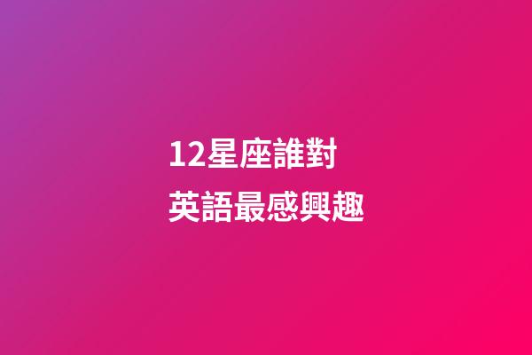 12星座誰對英語最感興趣-第1張-星座運勢-玄機派