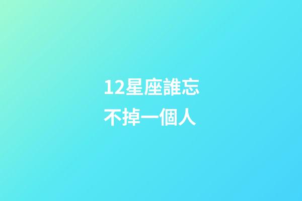 12星座誰忘不掉一個人-第1張-星座運勢-玄機派
