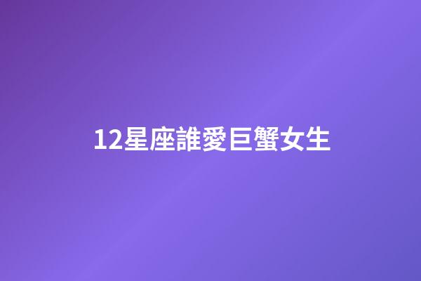 12星座誰愛巨蟹女生-第1張-星座運勢-玄機派