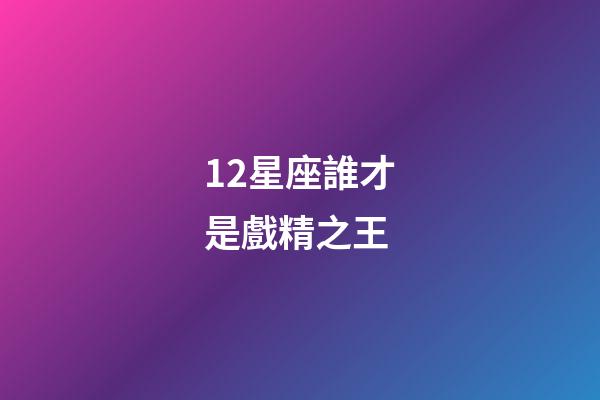 12星座誰才是戲精之王-第1張-星座運勢-玄機派