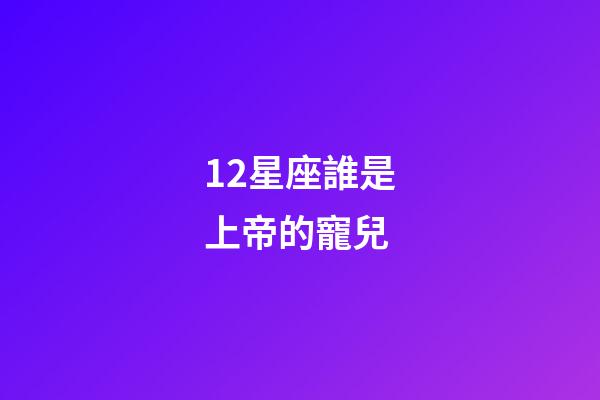 12星座誰是上帝的寵兒-第1張-星座運勢-玄機派