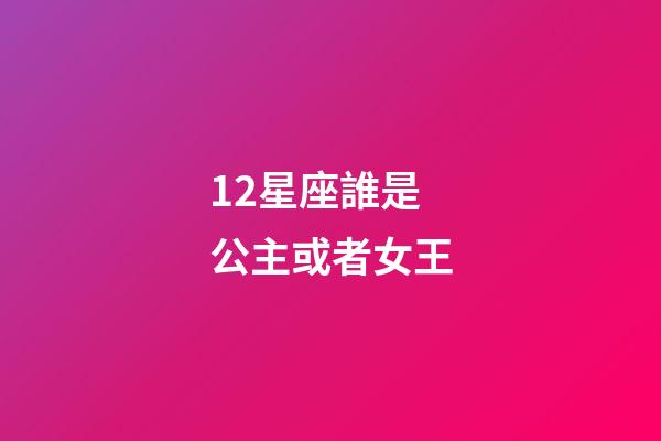 12星座誰是公主或者女王-第1張-星座運勢-玄機派