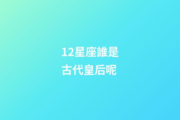 12星座誰是古代皇后呢-第1張-星座運勢-玄機派