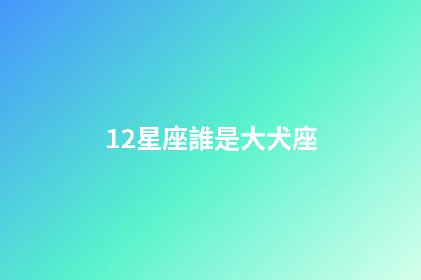 12星座誰是大犬座-第1張-星座運勢-玄機派