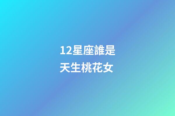 12星座誰是天生桃花女-第1張-星座運勢-玄機派