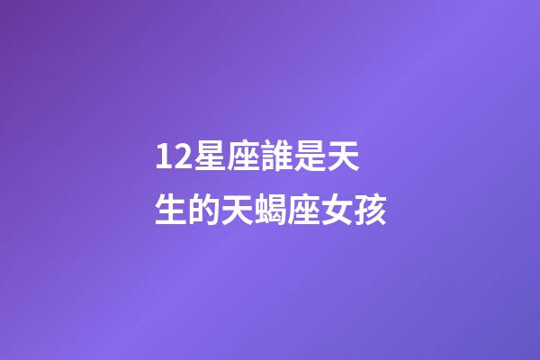 12星座誰是天生的天蝎座女孩-第1張-星座運勢-玄機派