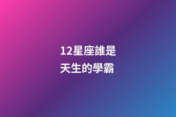 12星座誰是天生的學霸-第1張-星座運勢-玄機派