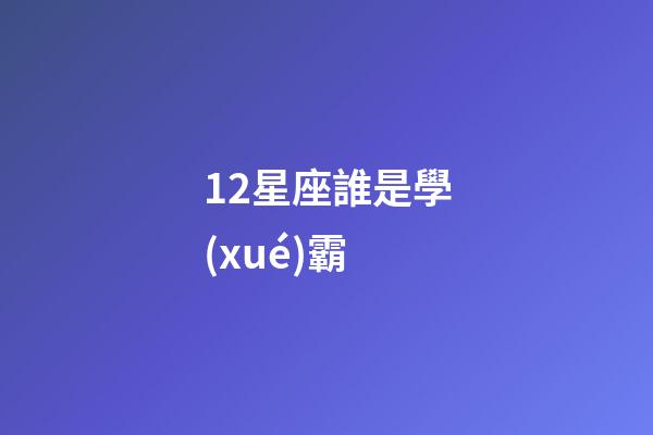12星座誰是學(xué)霸-第1張-星座運(yùn)勢-玄機(jī)派