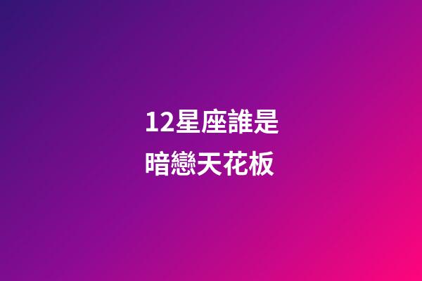 12星座誰是暗戀天花板-第1張-星座運勢-玄機派
