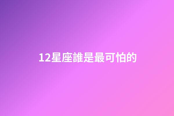 12星座誰是最可怕的-第1張-星座運勢-玄機派