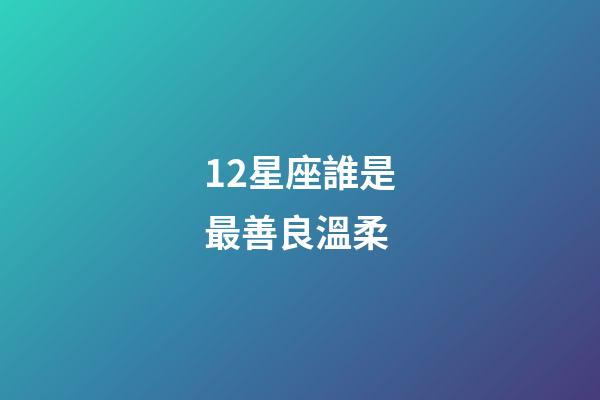 12星座誰是最善良溫柔-第1張-星座運勢-玄機派