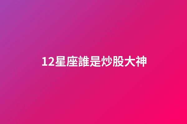 12星座誰是炒股大神-第1張-星座運勢-玄機派